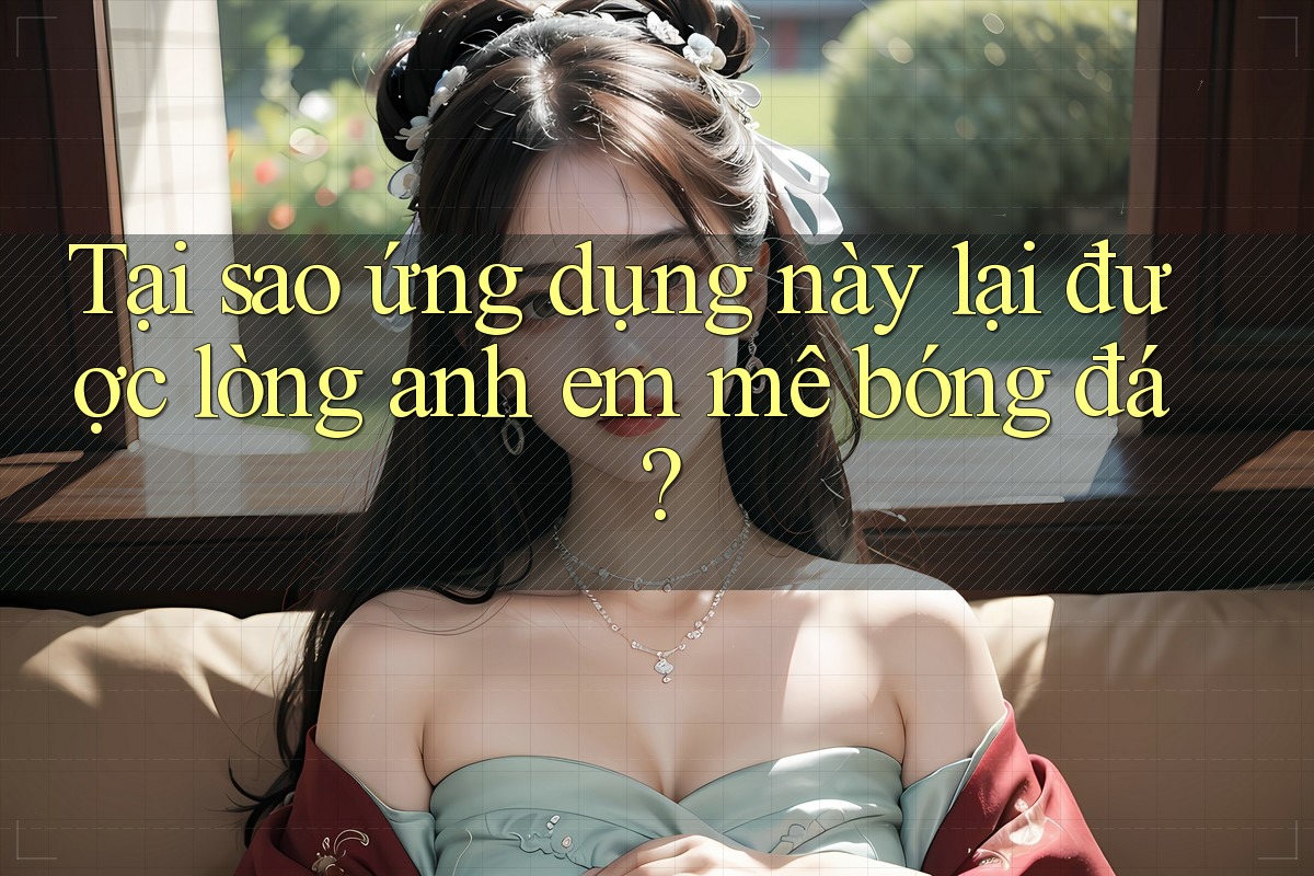 Tại sao ứng dụng này lại được lòng anh em mê bóng đá?