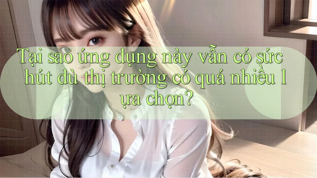 Tại sao ứng dụng này vẫn có sức hút dù thị trường có quá nhiều lựa chọn?