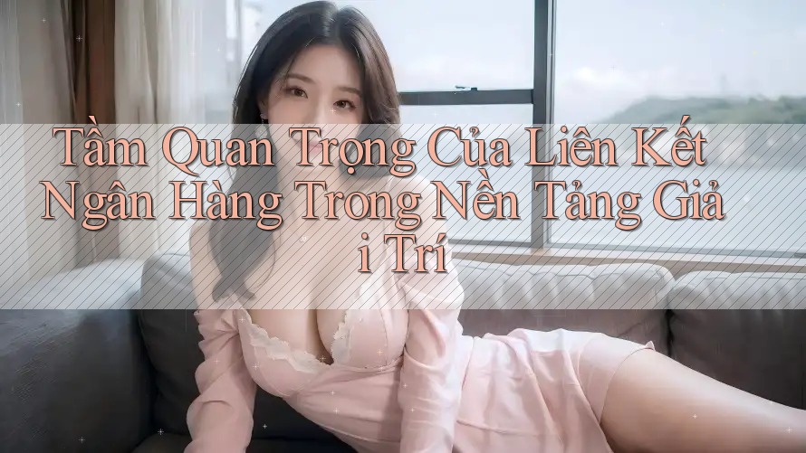 Tầm Quan Trọng Của Liên Kết Ngân Hàng Trong Nền Tảng Giải Trí Tầm Quan Trọng Của Liên Kết Ngân Hàng Trong Nền Tảng Giải Trí