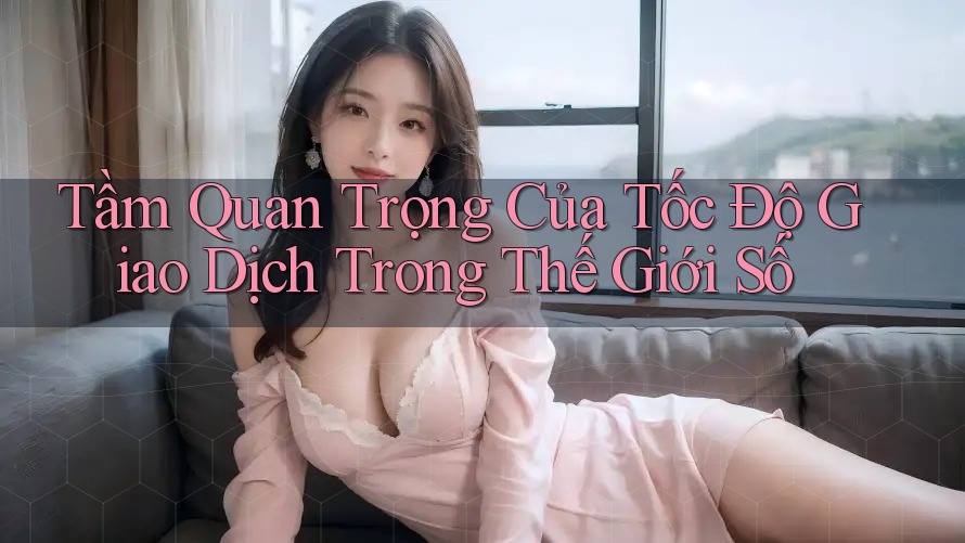 Tầm Quan Trọng Của Tốc Độ Giao Dịch Trong Thế Giới Số