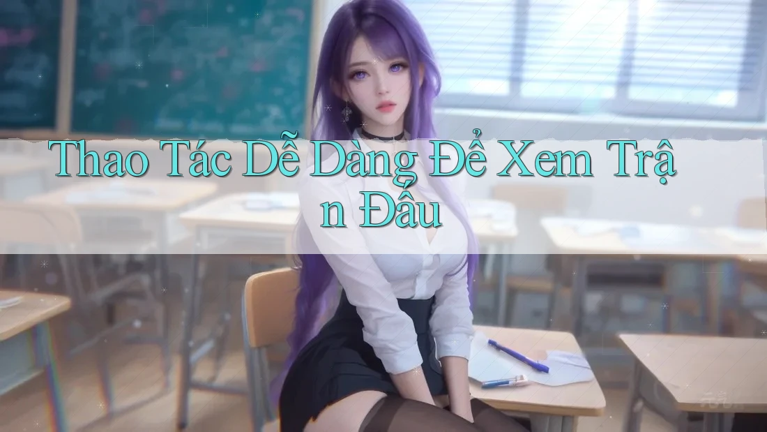 Thao Tác Dễ Dàng Để Xem Trận Đấu