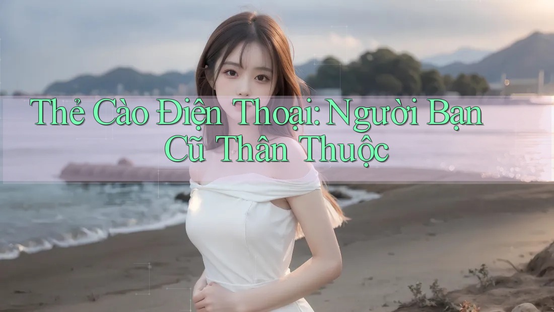 Thẻ Cào Điện Thoại: Người Bạn Cũ Thân Thuộc