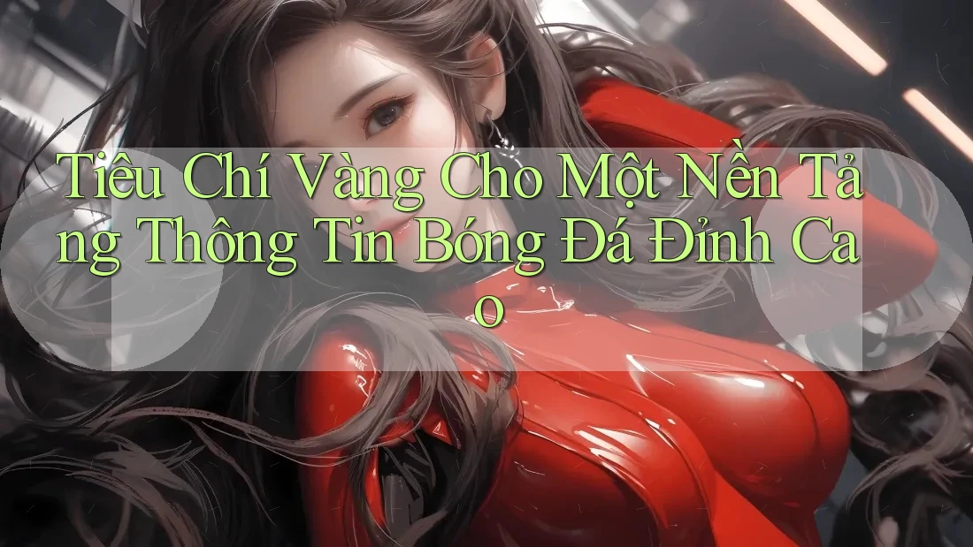 Tiêu Chí Vàng Cho Một Nền Tảng Thông Tin Bóng Đá Đỉnh Cao