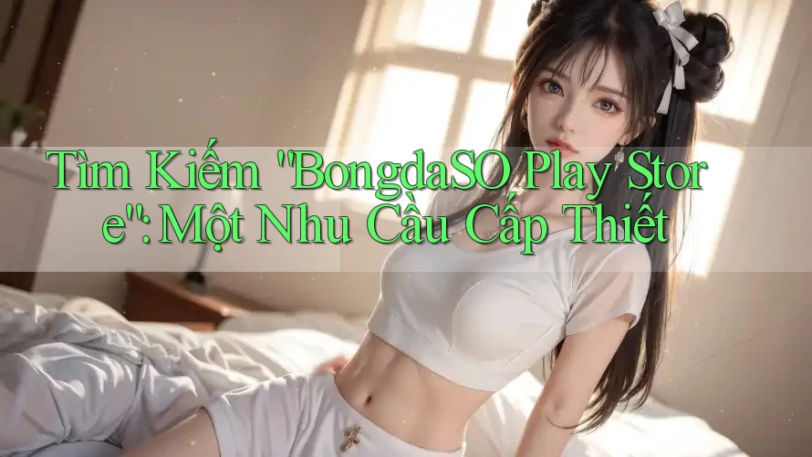 Tìm Kiếm “BongdaSO Play Store”: Một Nhu Cầu Cấp Thiết