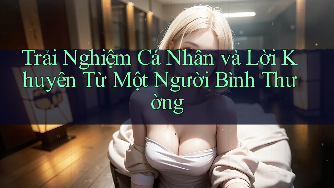 Trải Nghiệm Cá Nhân và Lời Khuyên Từ Một Người Bình Thường