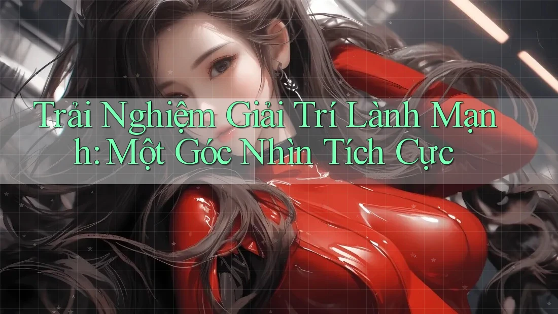 Trải Nghiệm Giải Trí Lành Mạnh: Một Góc Nhìn Tích Cực