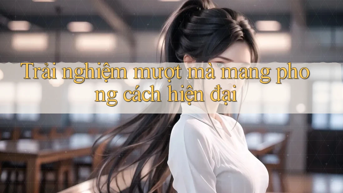 Trải nghiệm mượt mà mang phong cách hiện đại