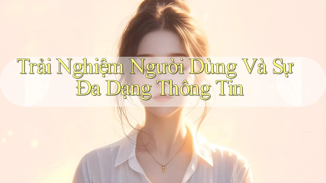 Trải Nghiệm Người Dùng Và Sự Đa Dạng Thông Tin