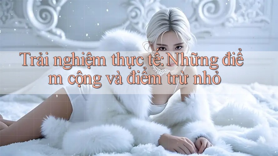 Trải nghiệm thực tế: Những điểm cộng và điểm trừ nhỏ
