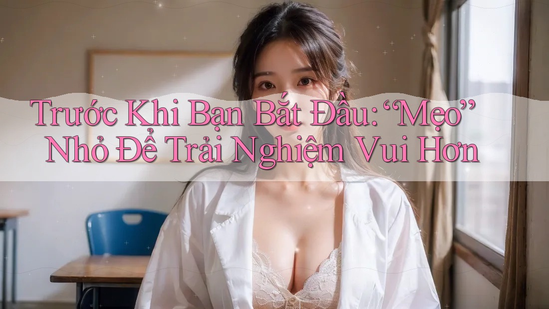 Trước Khi Bạn Bắt Đầu: “Mẹo” Nhỏ Để Trải Nghiệm Vui Hơn