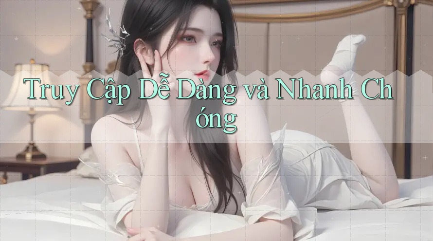 Truy Cập Dễ Dàng và Nhanh Chóng