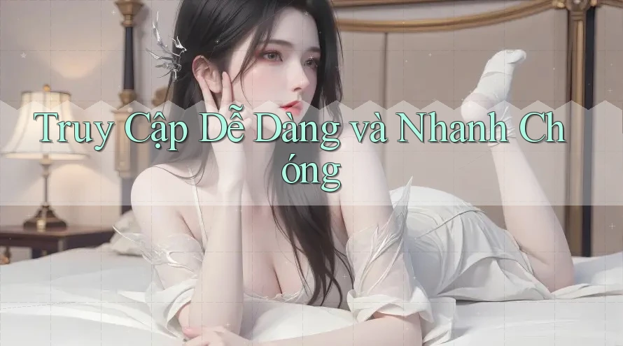 Truy Cập Dễ Dàng và Nhanh Chóng