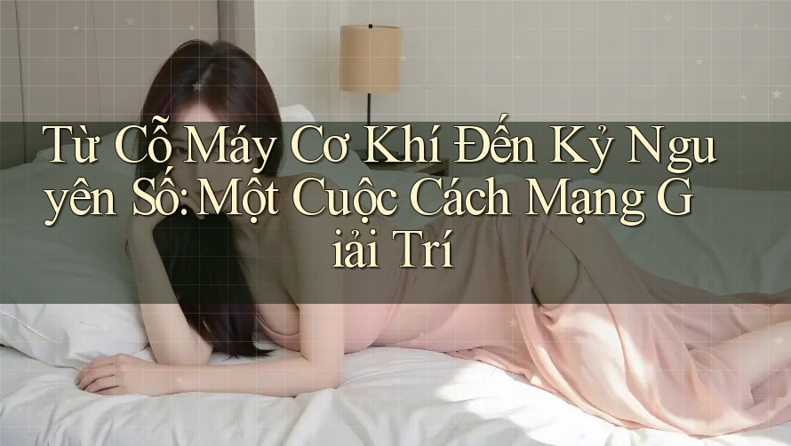 Từ Cỗ Máy Cơ Khí Đến Kỷ Nguyên Số: Một Cuộc Cách Mạng Giải Trí
