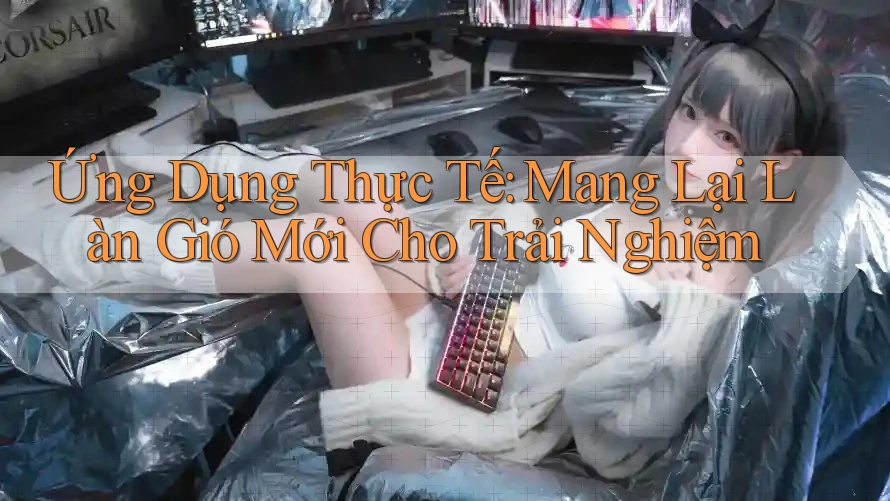 Ứng Dụng Thực Tế: Mang Lại Làn Gió Mới Cho Trải Nghiệm