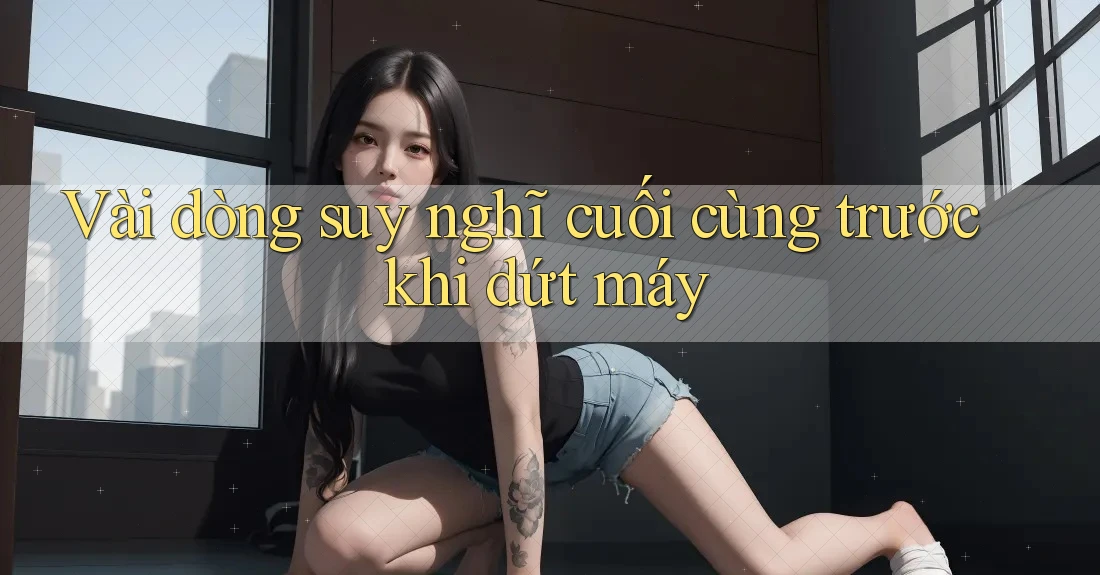 Vài dòng suy nghĩ cuối cùng trước khi dứt máy