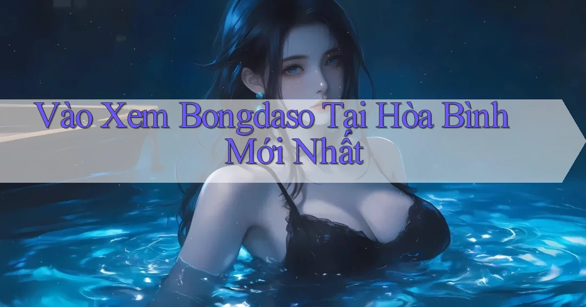 vào xem bongdaso tại Hòa Bình mới nhất