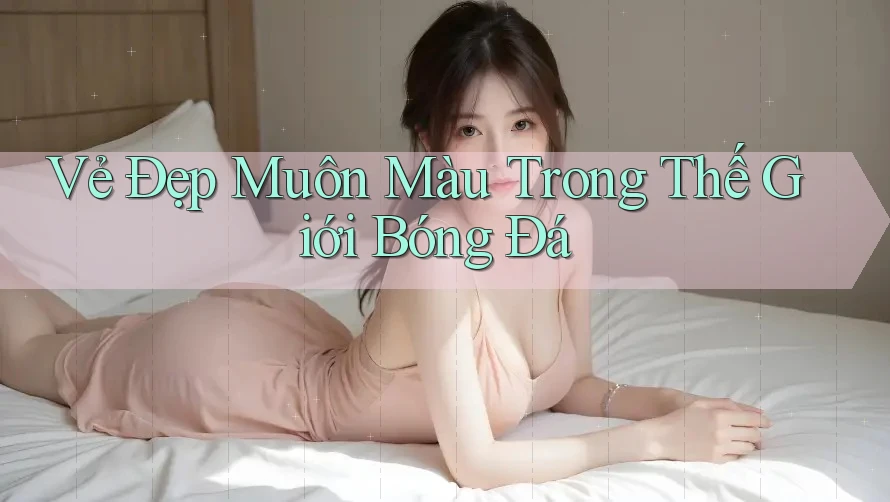 Vẻ Đẹp Muôn Màu Trong Thế Giới Bóng Đá