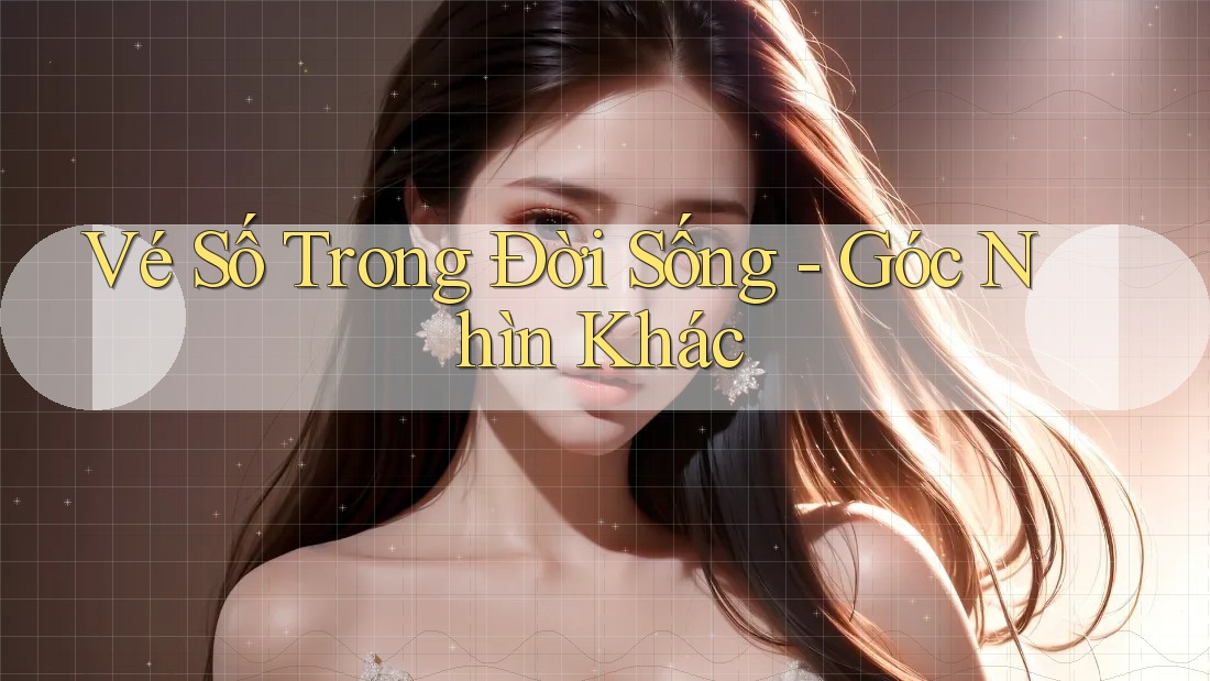Vé Số Trong Đời Sống - Góc Nhìn Khác