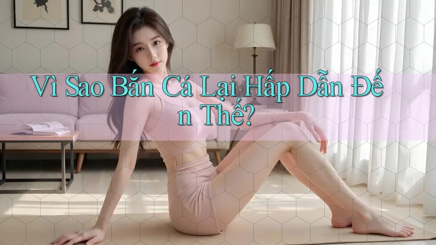 Vì Sao Bắn Cá Lại Hấp Dẫn Đến Thế?