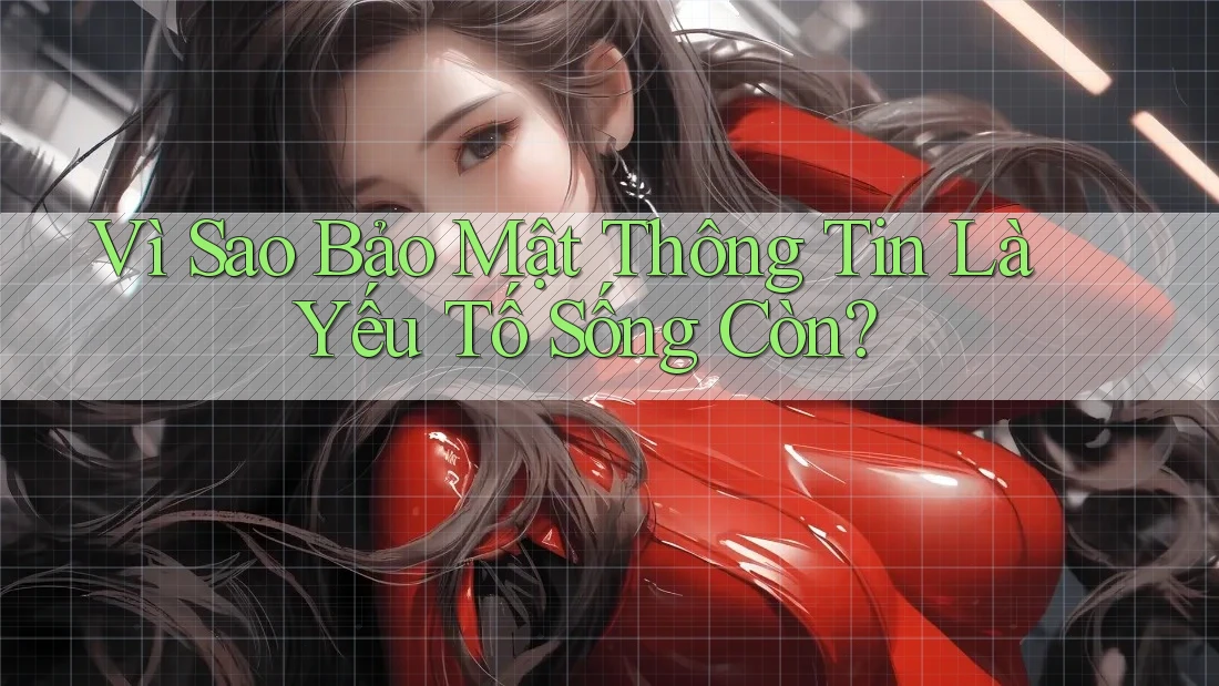 Vì Sao Bảo Mật Thông Tin Là Yếu Tố Sống Còn?
