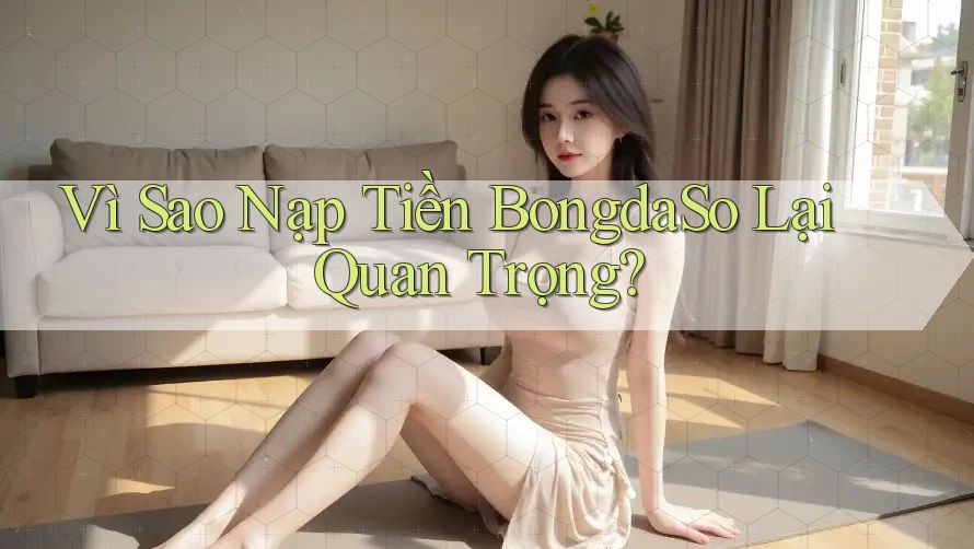 Vì Sao Nạp Tiền BongdaSo Lại Quan Trọng?
