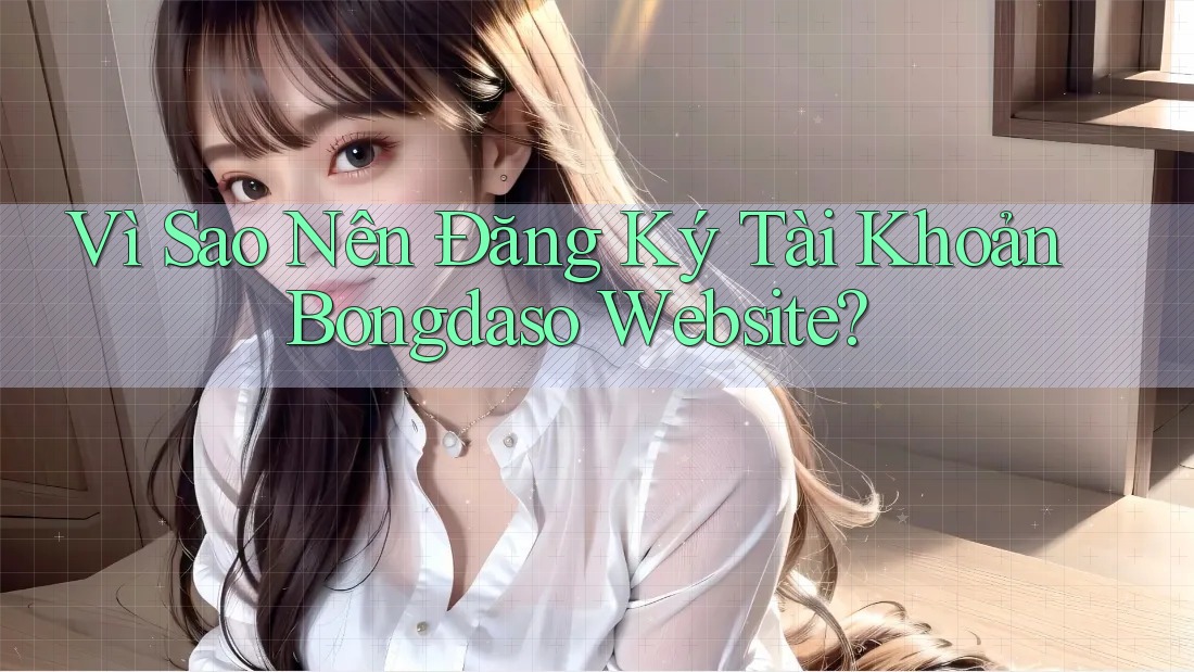 Vì Sao Nên Đăng Ký Tài Khoản Bongdaso Website?
