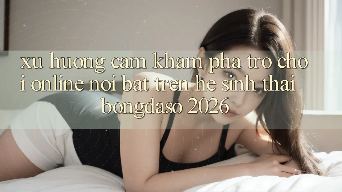 Xu Hướng Cảm khám phá Trò chơi Online Nổi Bật Trên Hệ Sinh Thái Bongdaso 2026