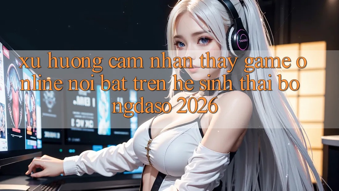 Xu Hướng Cảm nhận thấy Game Online Nổi Bật Trên Hệ Sinh Thái Bongdaso 2026