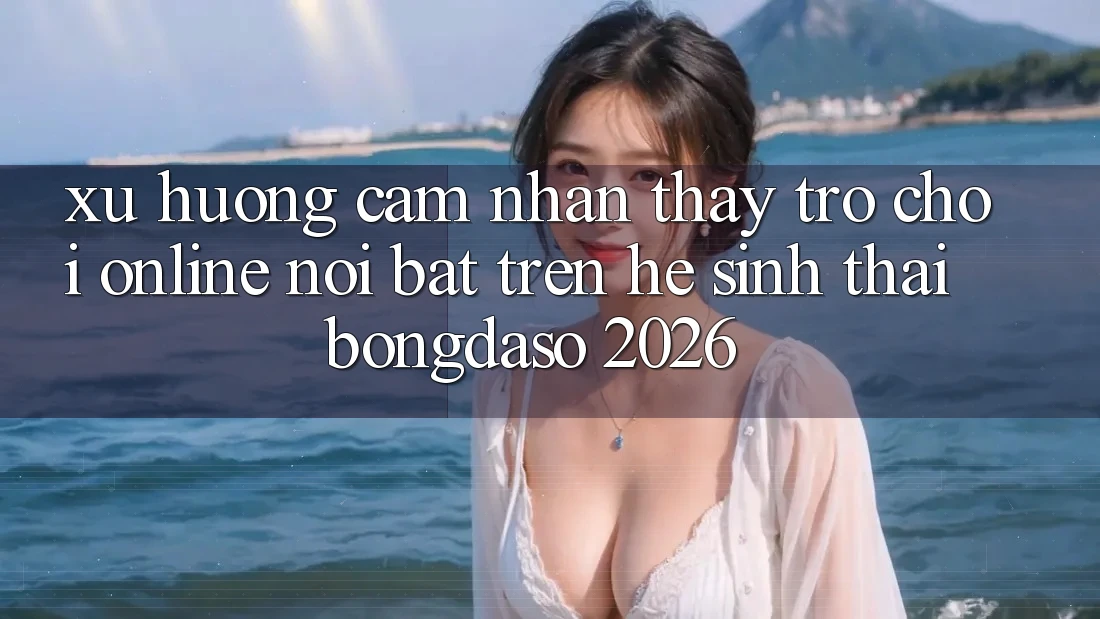 Xu Hướng Cảm nhận thấy Trò chơi Online Nổi Bật Trên Hệ Sinh Thái Bongdaso 2026