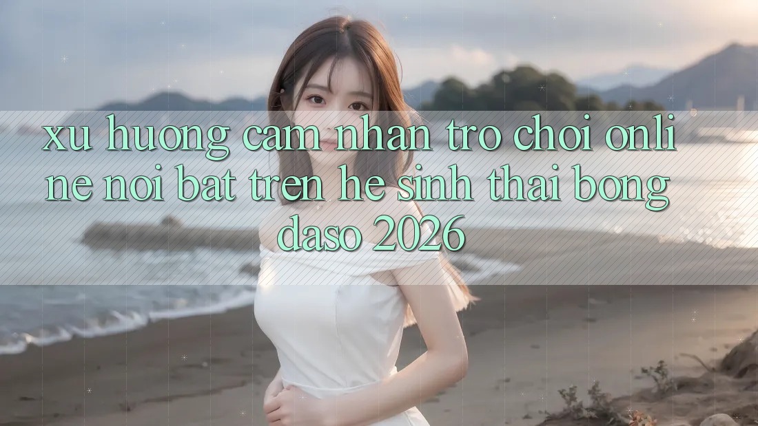 Xu Hướng Cảm nhận Trò chơi Online Nổi Bật Trên Hệ Sinh Thái Bongdaso 2026