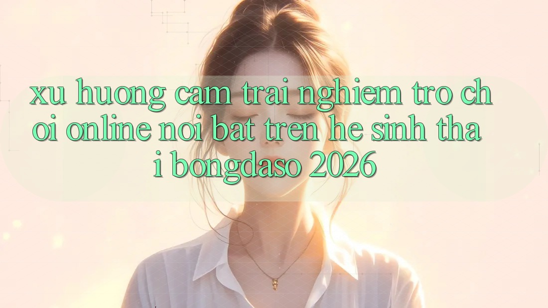Xu Hướng Cảm trải nghiệm Trò chơi Online Nổi Bật Trên Hệ Sinh Thái Bongdaso 2026