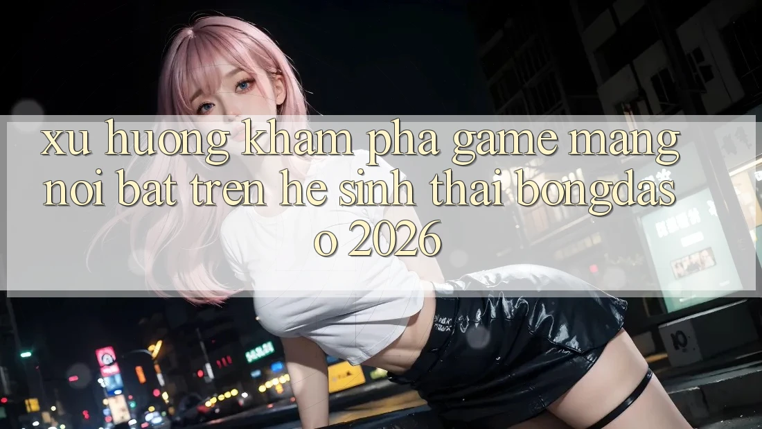 Xu Hướng Khám phá Game mạng Nổi Bật Trên Hệ Sinh Thái Bongdaso 2026