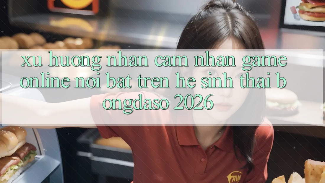 Xu Hướng Nhận cảm nhận Game Online Nổi Bật Trên Hệ Sinh Thái Bongdaso 2026