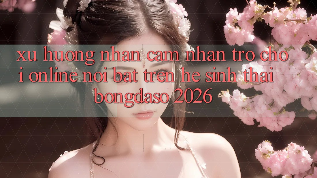Xu Hướng Nhận cảm nhận Trò chơi Online Nổi Bật Trên Hệ Sinh Thái Bongdaso 2026