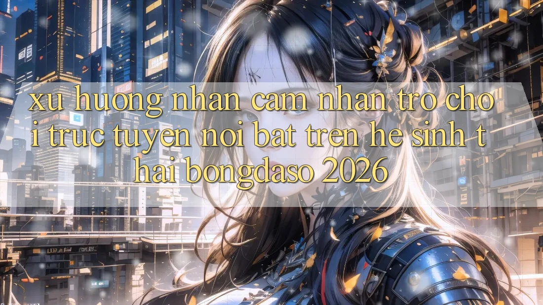 Xu Hướng Nhận cảm nhận Trò chơi trực tuyến Nổi Bật Trên Hệ Sinh Thái Bongdaso 2026