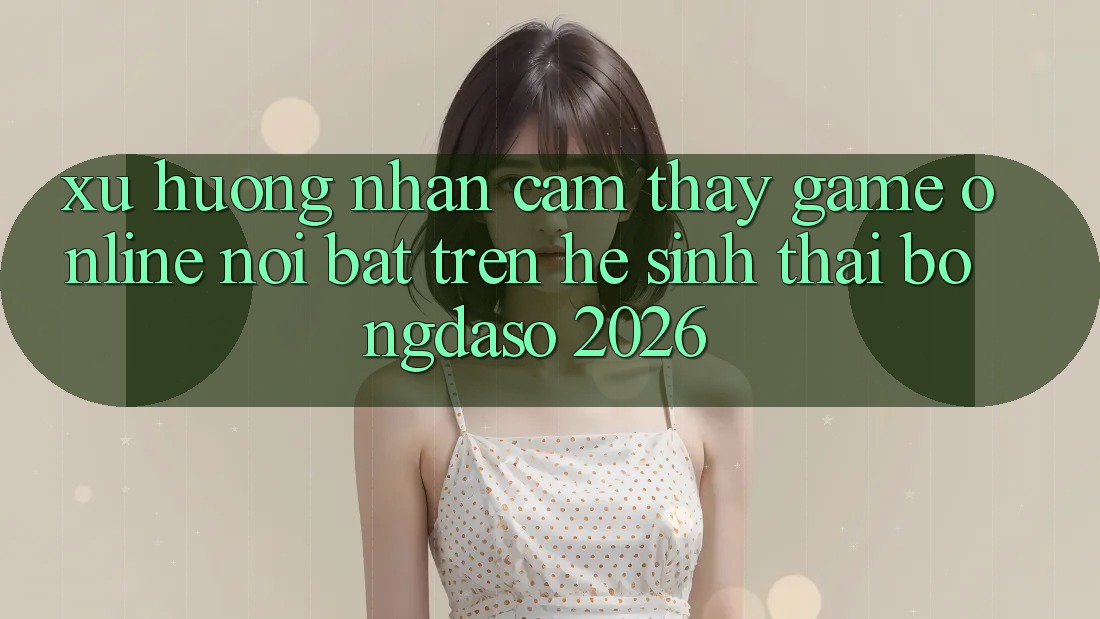 Xu Hướng Nhận cảm thấy Game Online Nổi Bật Trên Hệ Sinh Thái Bongdaso 2026