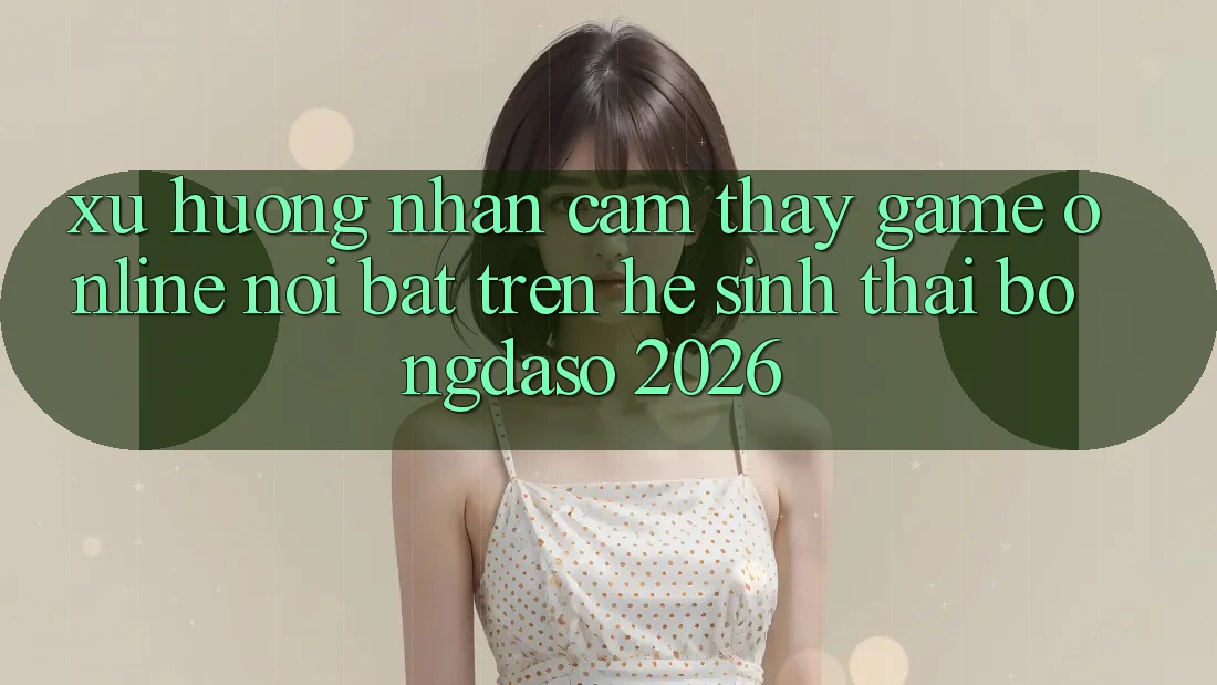 Xu Hướng Nhận cảm thấy Game Online Nổi Bật Trên Hệ Sinh Thái Bongdaso 2026