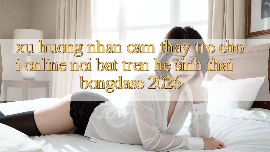 Xu Hướng Nhận cảm thấy Trò chơi Online Nổi Bật Trên Hệ Sinh Thái Bongdaso 2026