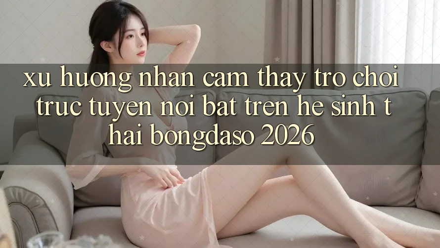 Xu Hướng Nhận cảm thấy Trò chơi trực tuyến Nổi Bật Trên Hệ Sinh Thái Bongdaso 2026