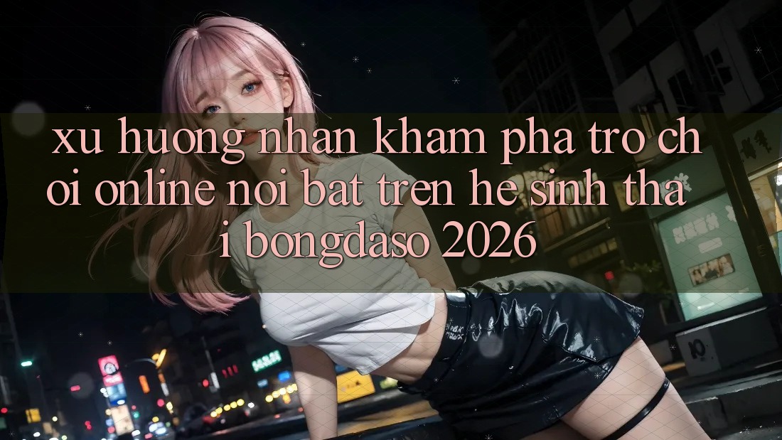 Xu Hướng Nhận khám phá Trò chơi Online Nổi Bật Trên Hệ Sinh Thái Bongdaso 2026