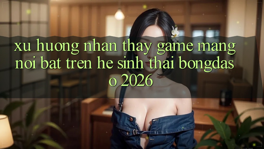 Xu Hướng Nhận thấy Game mạng Nổi Bật Trên Hệ Sinh Thái Bongdaso 2026