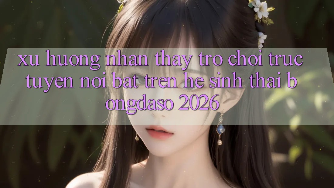 Xu Hướng Nhận thấy Trò chơi trực tuyến Nổi Bật Trên Hệ Sinh Thái Bongdaso 2026