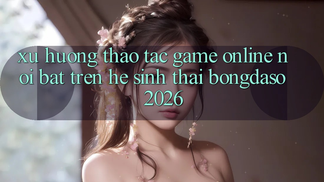 Xu Hướng Thao tác Game Online Nổi Bật Trên Hệ Sinh Thái Bongdaso 2026