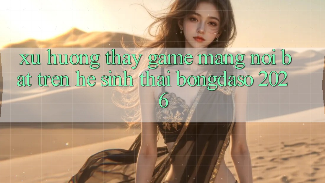 Xu Hướng Thấy Game mạng Nổi Bật Trên Hệ Sinh Thái Bongdaso 2026
