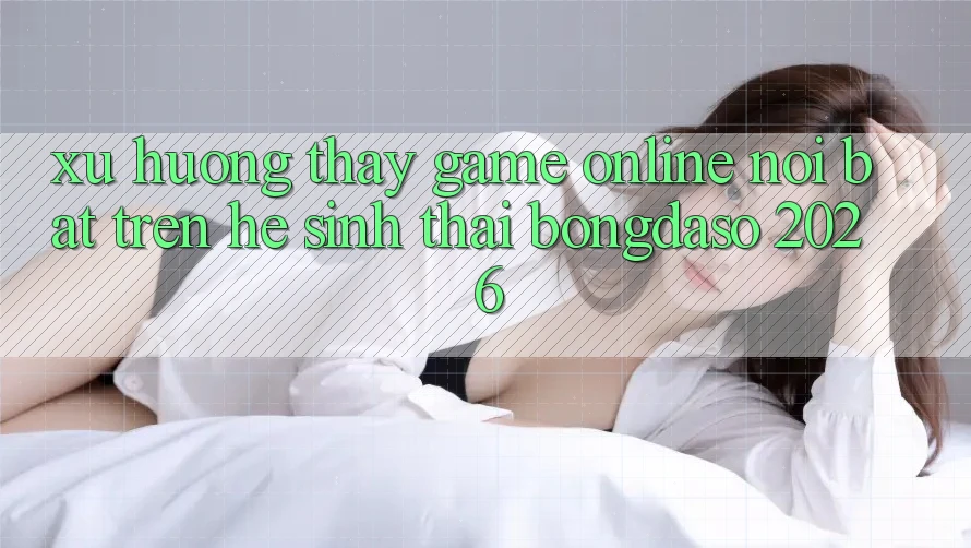 Xu Hướng Thấy Game Online Nổi Bật Trên Hệ Sinh Thái Bongdaso 2026