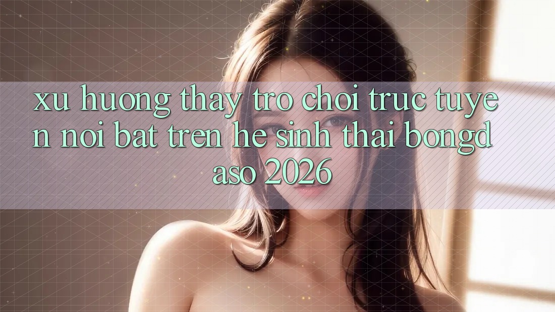 Xu Hướng Thấy Trò chơi trực tuyến Nổi Bật Trên Hệ Sinh Thái Bongdaso 2026