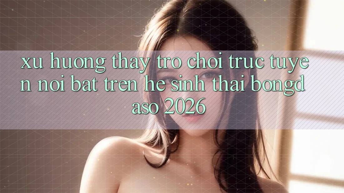 Xu Hướng Thấy Trò chơi trực tuyến Nổi Bật Trên Hệ Sinh Thái Bongdaso 2026
