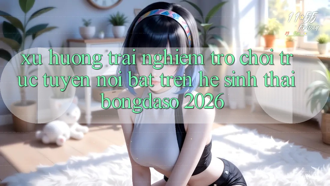 Xu Hướng Trải nghiệm Trò chơi trực tuyến Nổi Bật Trên Hệ Sinh Thái Bongdaso 2026