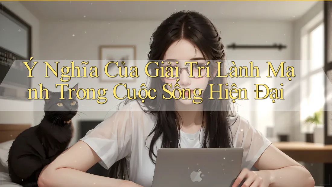 Ý Nghĩa Của Giải Trí Lành Mạnh Trong Cuộc Sống Hiện Đại