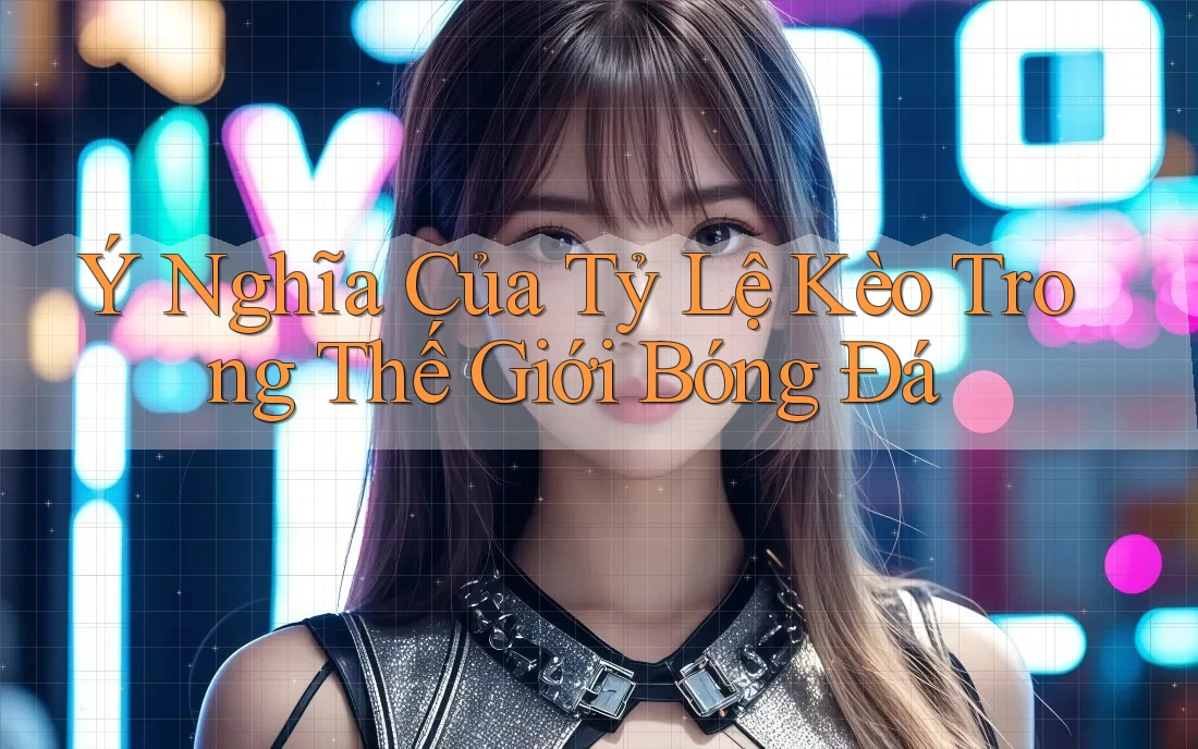 Ý Nghĩa Của Tỷ Lệ Kèo Trong Thế Giới Bóng Đá